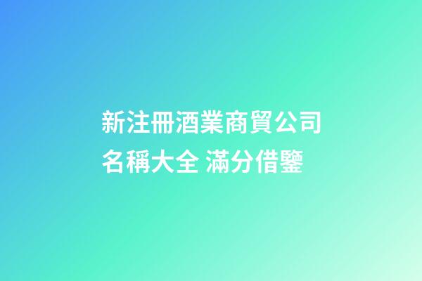 新注冊酒業商貿公司名稱大全 滿分借鑒-第1張-公司起名-玄機派